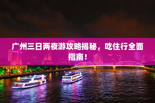 廣州三日兩夜游攻略揭秘，吃住行全面指南！