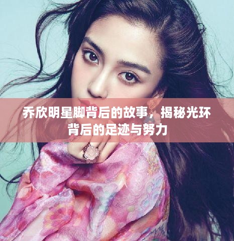 喬欣明星腳背后的故事，揭秘光環(huán)背后的足跡與努力