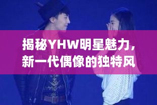 揭秘YHW明星魅力，新一代偶像的獨(dú)特風(fēng)采探索