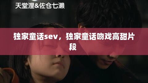 獨家童話sev，獨家童話吻戲高甜片段 