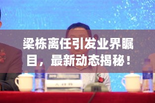 梁棟離任引發(fā)業(yè)界矚目，最新動態(tài)揭秘！
