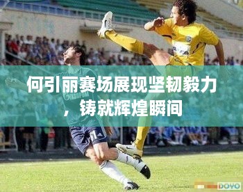 何引麗賽場展現(xiàn)堅(jiān)韌毅力，鑄就輝煌瞬間