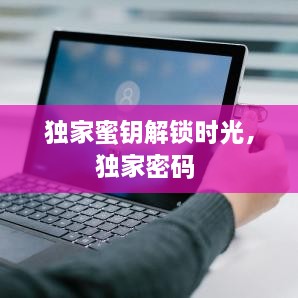 獨(dú)家蜜鑰解鎖時(shí)光，獨(dú)家密碼 