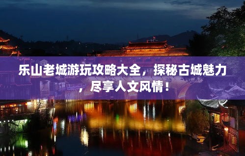 樂(lè)山老城游玩攻略大全，探秘古城魅力，盡享人文風(fēng)情！