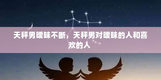 天秤男曖昧不斷，天秤男對(duì)曖昧的人和喜歡的人 
