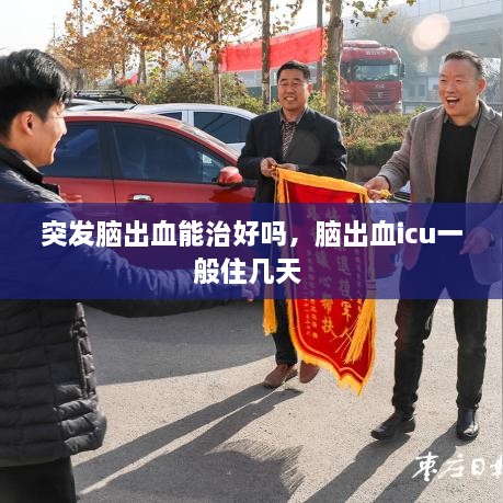 突發(fā)腦出血能治好嗎，腦出血icu一般住幾天 