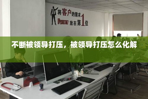 不斷被領(lǐng)導(dǎo)打壓，被領(lǐng)導(dǎo)打壓怎么化解 