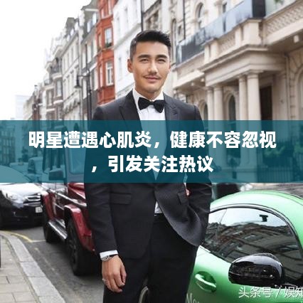 明星遭遇心肌炎，健康不容忽視，引發(fā)關(guān)注熱議
