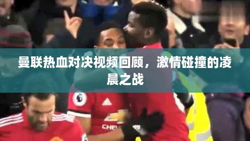 曼聯(lián)熱血對(duì)決視頻回顧，激情碰撞的凌晨之戰(zhàn)