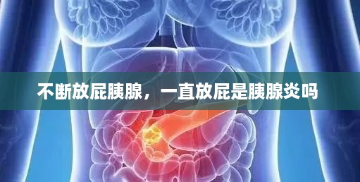 不斷放屁胰腺，一直放屁是胰腺炎嗎 