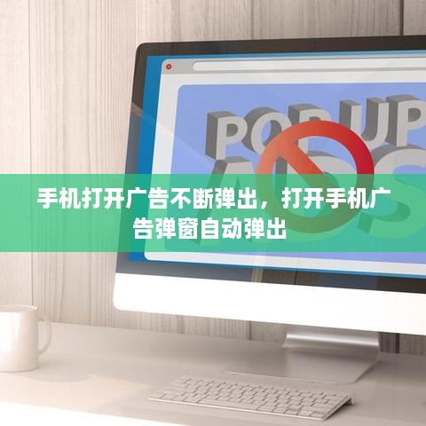 手機(jī)打開廣告不斷彈出，打開手機(jī)廣告彈窗自動(dòng)彈出 