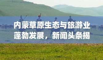 內(nèi)蒙草原生態(tài)與旅游業(yè)蓬勃發(fā)展，新聞頭條揭示草原新面貌