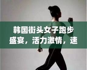 韓國街頭女子跑步盛宴，活力激情，速度與美的完美結(jié)合
