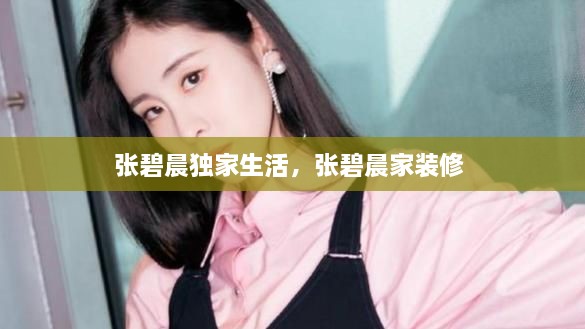 張碧晨獨(dú)家生活，張碧晨家裝修 