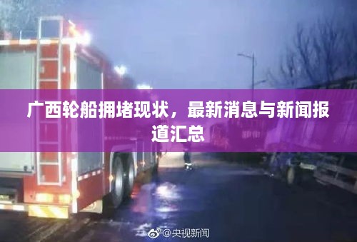 廣西輪船擁堵現(xiàn)狀，最新消息與新聞報(bào)道匯總