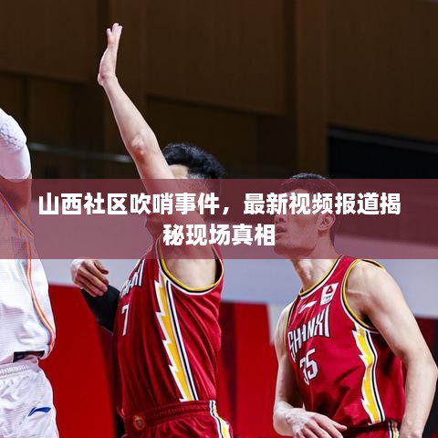山西社區(qū)吹哨事件，最新視頻報(bào)道揭秘現(xiàn)場(chǎng)真相
