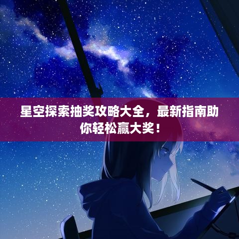 星空探索抽獎(jiǎng)攻略大全，最新指南助你輕松贏大獎(jiǎng)！