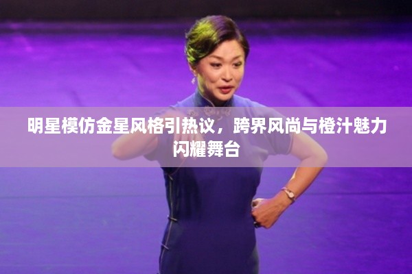 明星模仿金星風(fēng)格引熱議，跨界風(fēng)尚與橙汁魅力閃耀舞臺