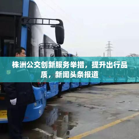 株洲公交創(chuàng)新服務舉措，提升出行品質(zhì)，新聞頭條報道