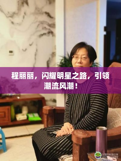 程麗麗，閃耀明星之路，引領(lǐng)潮流風(fēng)潮！