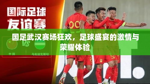 國足武漢賽場狂歡，足球盛宴的激情與榮耀體驗