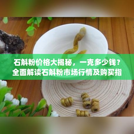 石斛粉價格大揭秘，一克多少錢？全面解讀石斛粉市場行情及購買指南